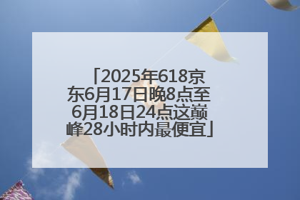 2025年618京东6月17日晚8点至6月18日24点这巅峰28小时内最便宜