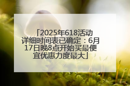 2025年618活动详细时间表已确定：6月17日晚8点开始买最便宜优惠力度最大