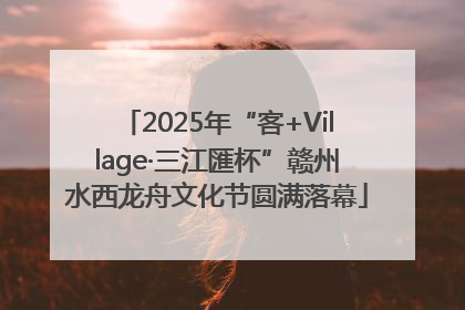 2025年“客+Village·三江匯杯”赣州水西龙舟文化节圆满落幕