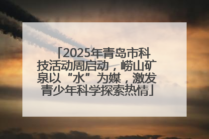 2025年青岛市科技活动周启动，崂山矿泉以“水”为媒，激发青少年科学探索热情
