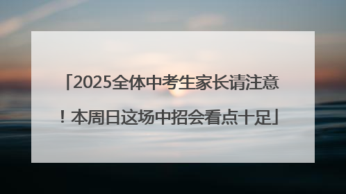 2025全体中考生家长请注意！本周日这场中招会看点十足