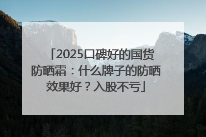 2025口碑好的国货防晒霜：什么牌子的防晒效果好？入股不亏