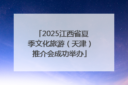 2025江西省夏季文化旅游（天津）推介会成功举办