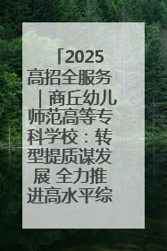 2025高招全服务｜商丘幼儿师范高等专科学校：转型提质谋发展 全力推进高水平综合性应用型高等专科学校建设