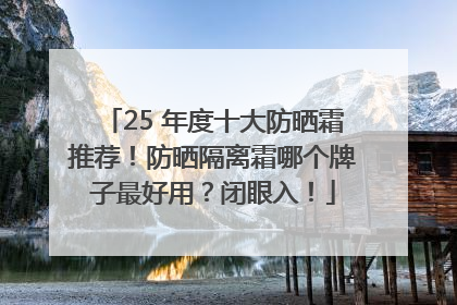 25 年度十大防晒霜推荐！防晒隔离霜哪个牌子最好用？闭眼入！