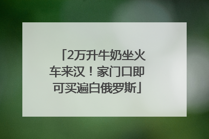 2万升牛奶坐火车来汉！家门口即可买遍白俄罗斯