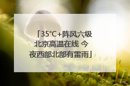 35℃+阵风六级 北京高温在线 今夜西部北部有雷雨