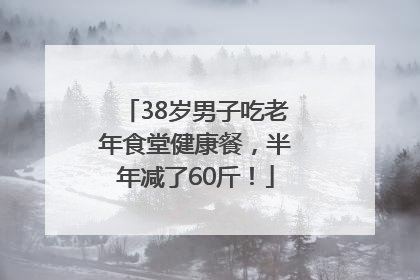 38岁男子吃老年食堂健康餐，半年减了60斤！