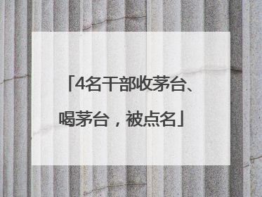 4名干部收茅台、喝茅台，被点名