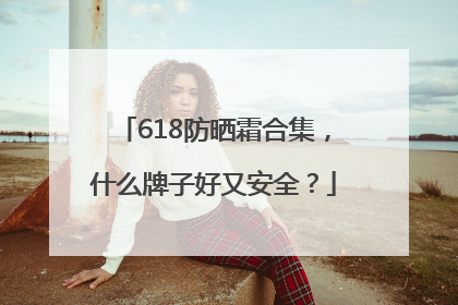 618防晒霜合集，什么牌子好又安全？