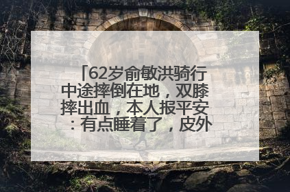 62岁俞敏洪骑行中途摔倒在地，双膝摔出血，本人报平安：有点睡着了，皮外伤，不用担心