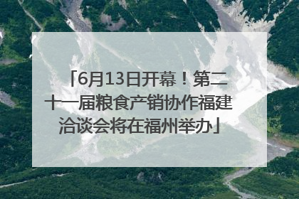 6月13日开幕！第二十一届粮食产销协作福建洽谈会将在福州举办