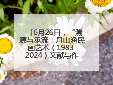 6月26日，“溯源与承流：舟山渔民画艺术（1983-2024）文献与作品展”即将开展