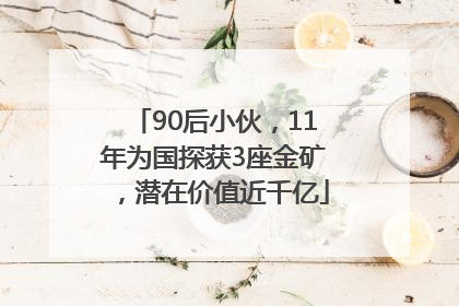 90后小伙，11年为国探获3座金矿，潜在价值近千亿