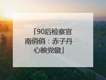 90后检察官南俏俏：赤子丹心映党徽