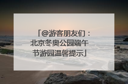 @游客朋友们：北京冬奥公园端午节游园温馨提示