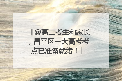 @高三考生和家长，昌平区三大高考考点已准备就绪！