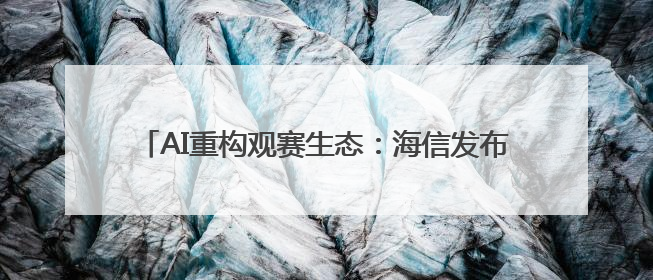 AI重构观赛生态：海信发布世俱杯AI足球家庭焕新计划
